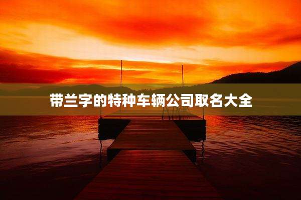 带兰字的特种车辆公司取名大全