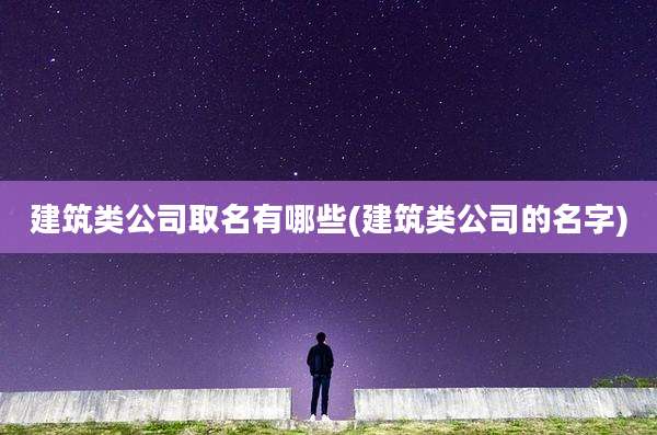 建筑类公司取名有哪些(建筑类公司的名字)
