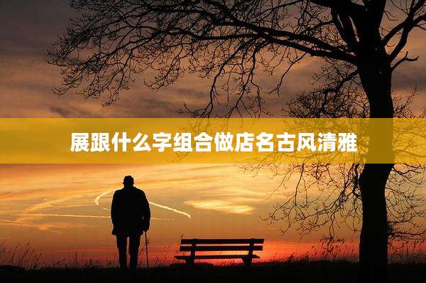 展跟什么字组合做店名古风清雅