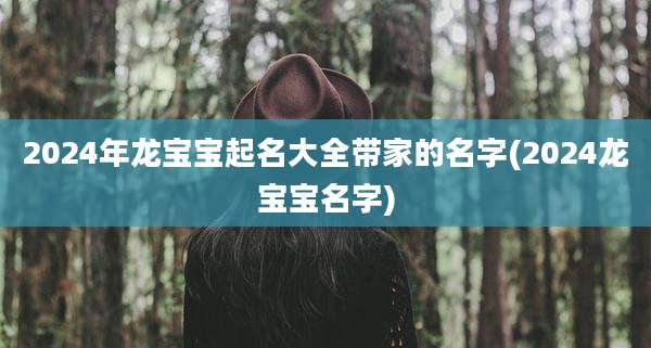 2024年龙宝宝起名大全带家的名字(2024龙宝宝名字)
