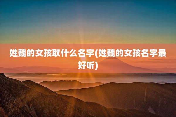 姓魏的女孩取什么名字(姓魏的女孩名字最好听)