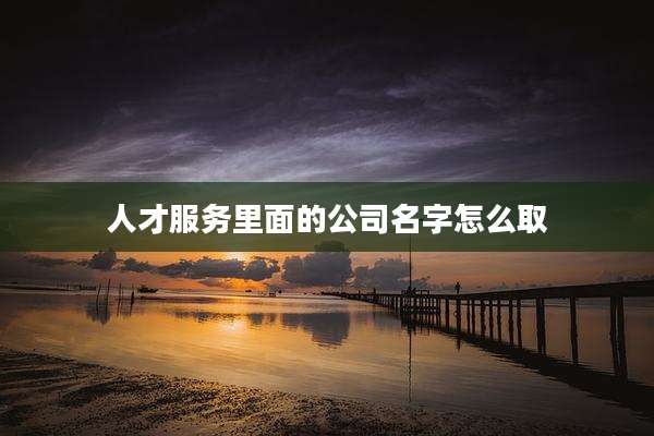 人才服务里面的公司名字怎么取