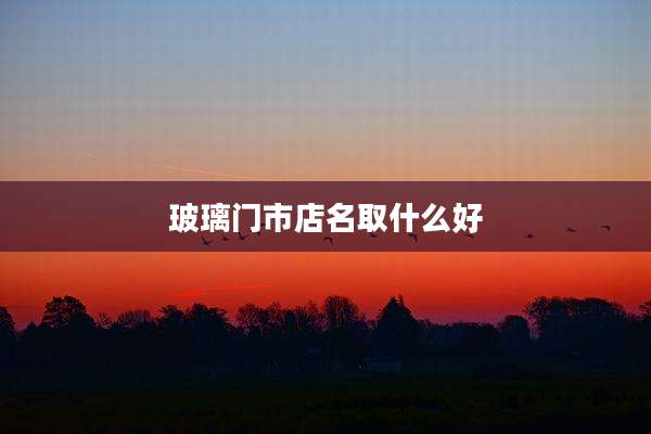 玻璃门市店名取什么好