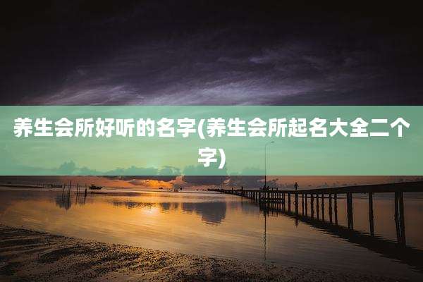 养生会所好听的名字(养生会所起名大全二个字)