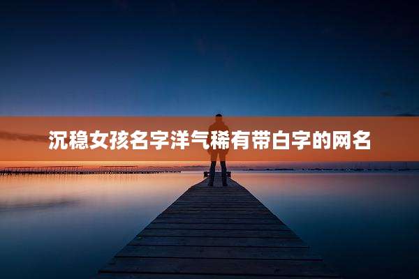沉稳女孩名字洋气稀有带白字的网名