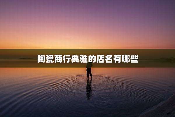 陶瓷商行典雅的店名有哪些