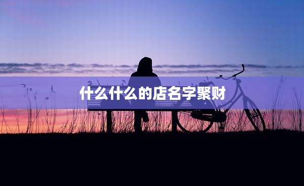什么什么的店名字聚财