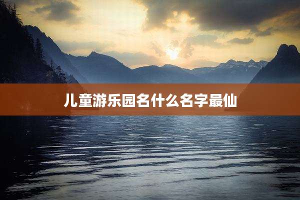 儿童游乐园名什么名字最仙