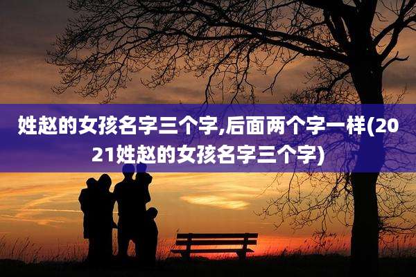 姓赵的女孩名字三个字,后面两个字一样(2021姓赵的女孩名字三个字)