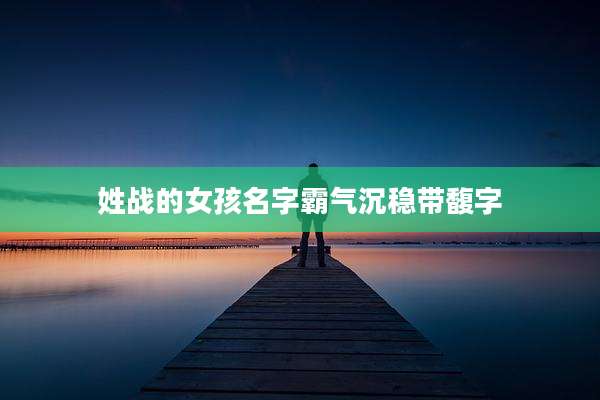 姓战的女孩名字霸气沉稳带馥字