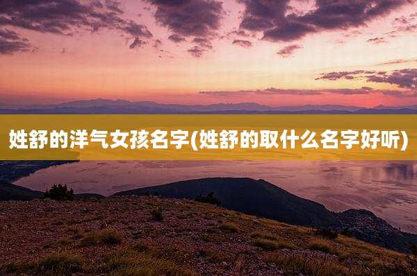 姓舒的洋气女孩名字(姓舒的取什么名字好听)