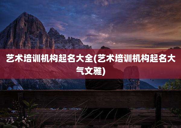 艺术培训机构起名大全(艺术培训机构起名大气文雅)