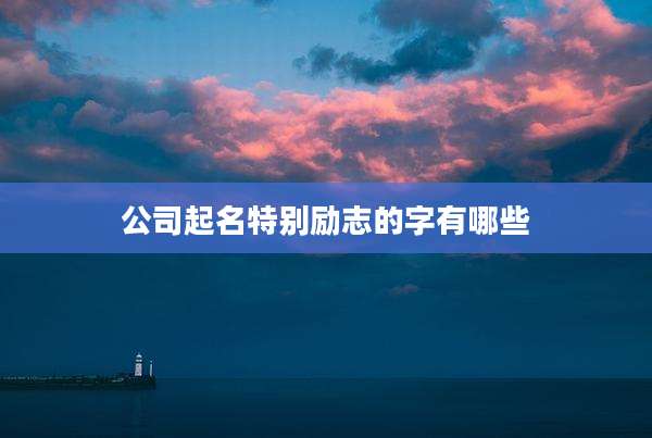 公司起名特别励志的字有哪些