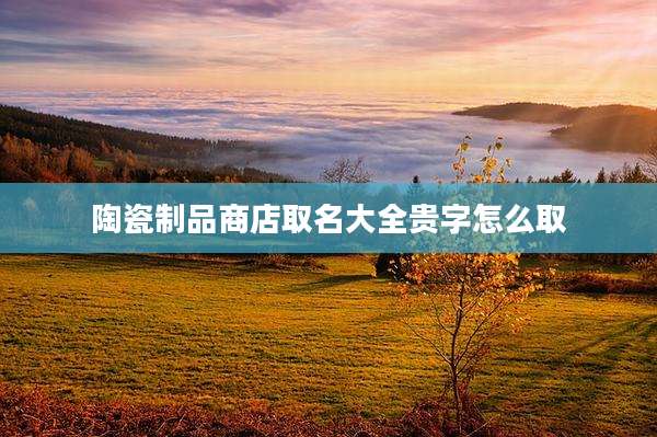 陶瓷制品商店取名大全贵字怎么取