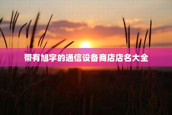 带有旭字的通信设备商店店名大全