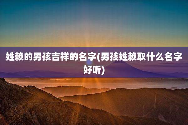姓赖的男孩吉祥的名字(男孩姓赖取什么名字好听)