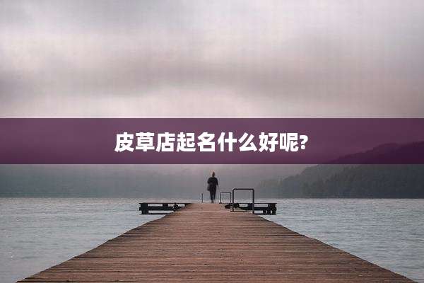 皮草店起名什么好呢?