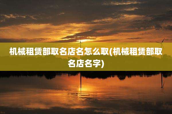 机械租赁部取名店名怎么取(机械租赁部取名店名字)