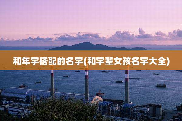和年字搭配的名字(和字辈女孩名字大全)