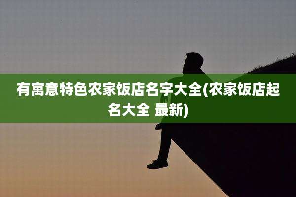 有寓意特色农家饭店名字大全(农家饭店起名大全 最新)