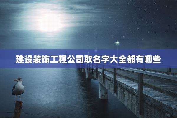 建设装饰工程公司取名字大全都有哪些