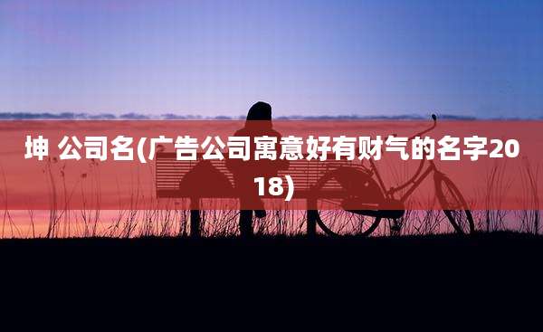 坤 公司名(广告公司寓意好有财气的名字2018)
