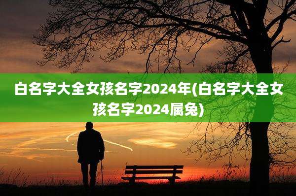 白名字大全女孩名字2024年(白名字大全女孩名字2024属兔)