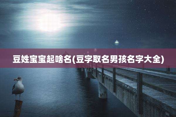 豆姓宝宝起啥名(豆字取名男孩名字大全)