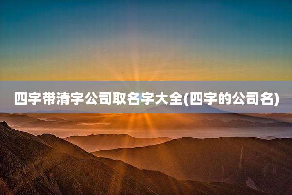 四字带清字公司取名字大全(四字的公司名)