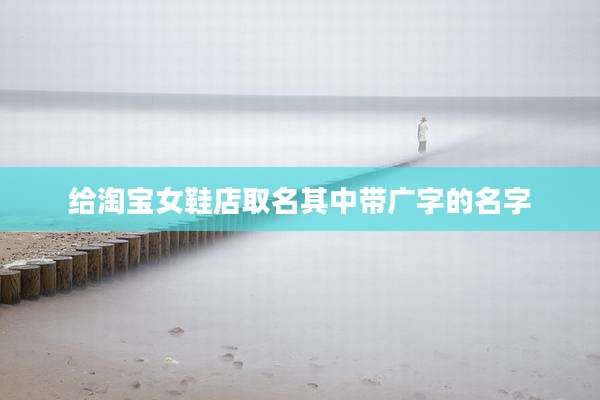 给淘宝女鞋店取名其中带广字的名字