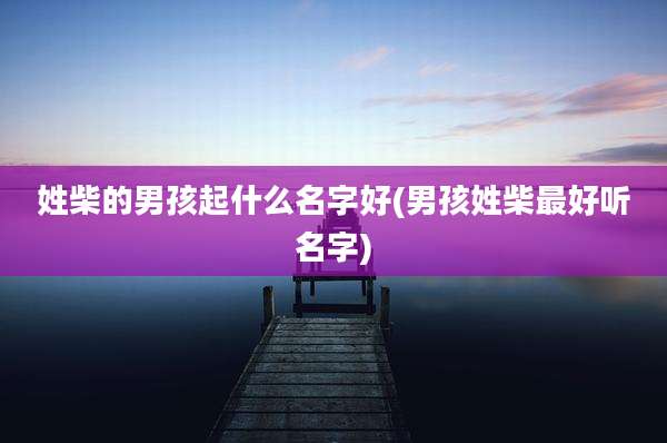 姓柴的男孩起什么名字好(男孩姓柴最好听名字)