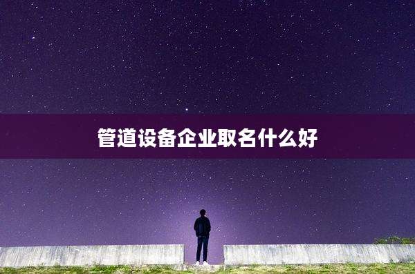 管道设备企业取名什么好