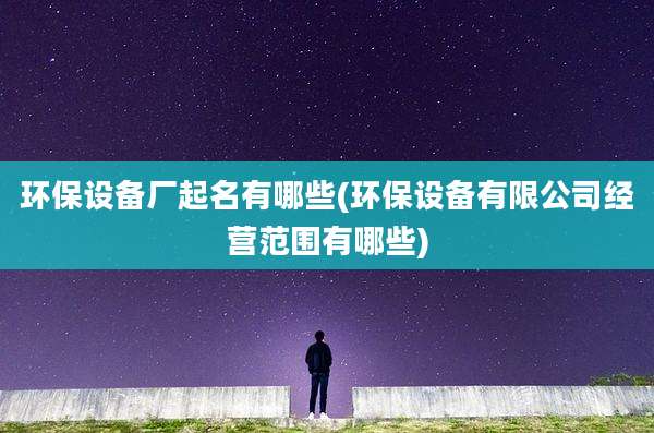 环保设备厂起名有哪些(环保设备有限公司经营范围有哪些)