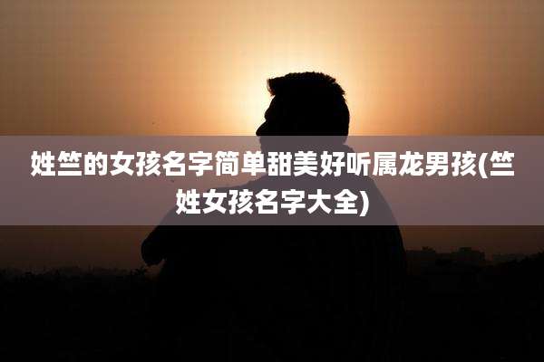 姓竺的女孩名字简单甜美好听属龙男孩(竺姓女孩名字大全)