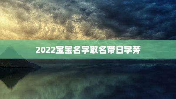 2022宝宝名字取名带日字旁