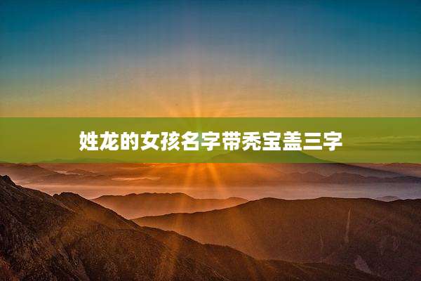 姓龙的女孩名字带秃宝盖三字