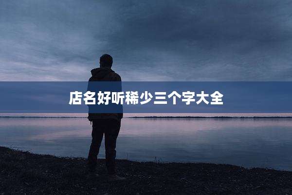 店名好听稀少三个字大全