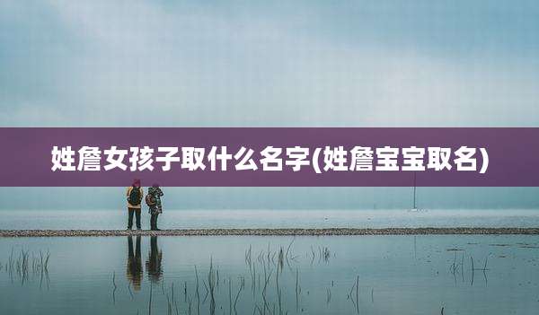 姓詹女孩子取什么名字(姓詹宝宝取名)