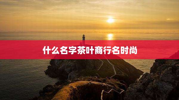 什么名字茶叶商行名时尚