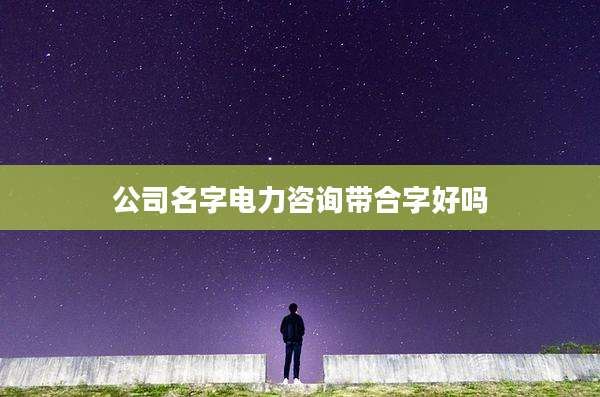 公司名字电力咨询带合字好吗