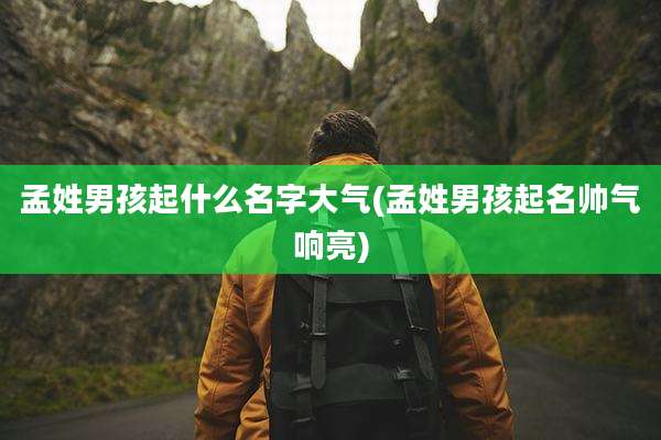 孟姓男孩起什么名字大气(孟姓男孩起名帅气响亮)