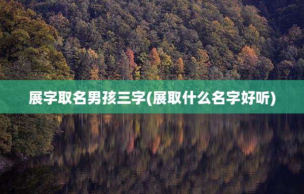 展字取名男孩三字(展取什么名字好听)