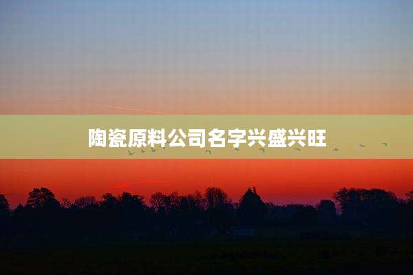 陶瓷原料公司名字兴盛兴旺