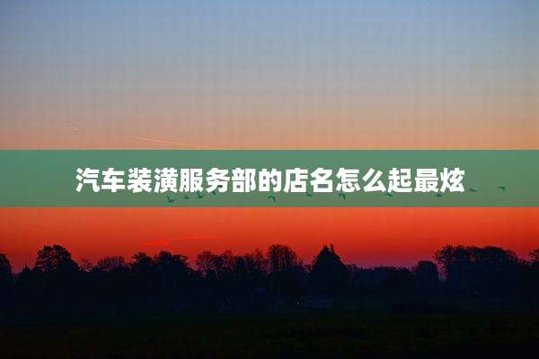汽车装潢服务部的店名怎么起最炫