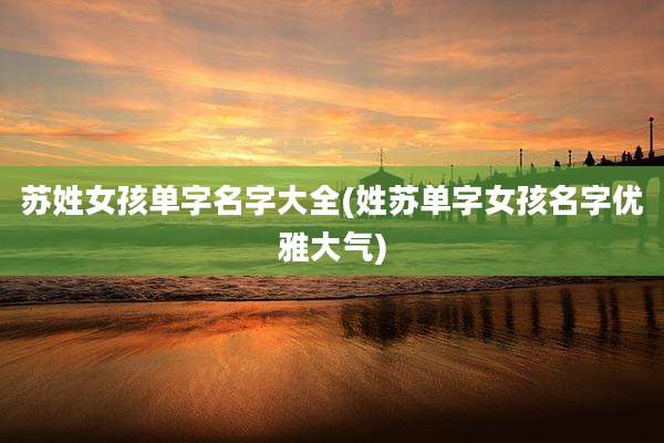 苏姓女孩单字名字大全(姓苏单字女孩名字优雅大气)