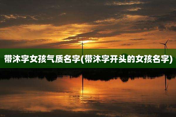 带沐字女孩气质名字(带沐字开头的女孩名字)