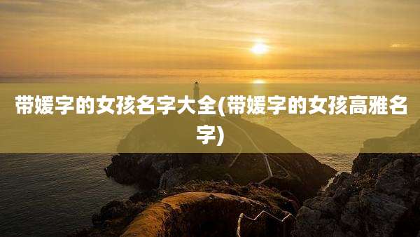 带媛字的女孩名字大全(带媛字的女孩高雅名字)