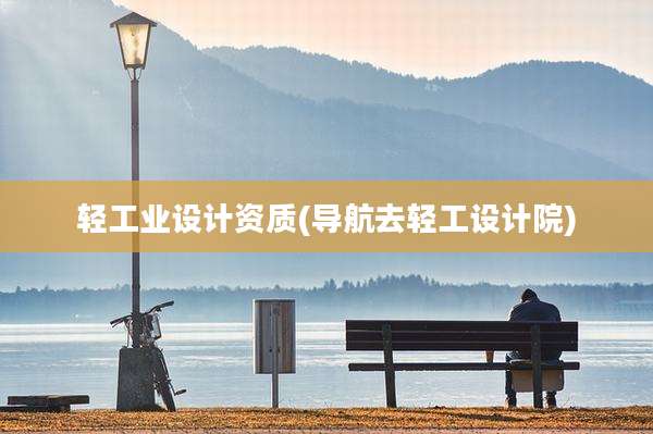 轻工业设计资质(导航去轻工设计院)