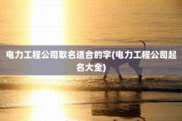 电力工程公司取名适合的字(电力工程公司起名大全)