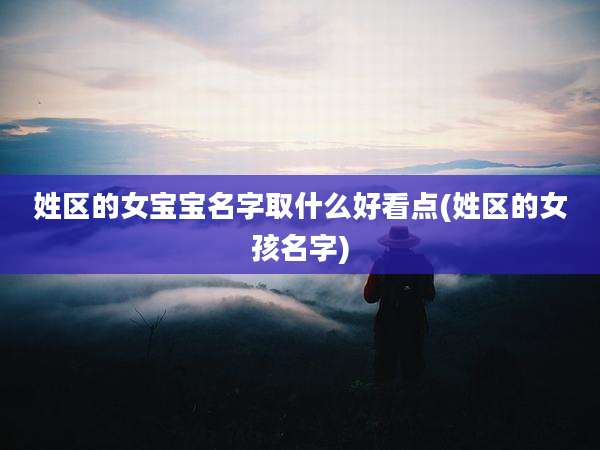 姓区的女宝宝名字取什么好看点(姓区的女孩名字)